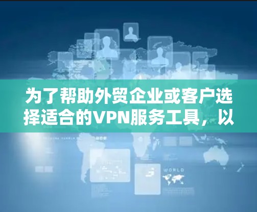 为了帮助外贸企业或客户选择适合的VPN服务工具，以下是详细的分析和推荐