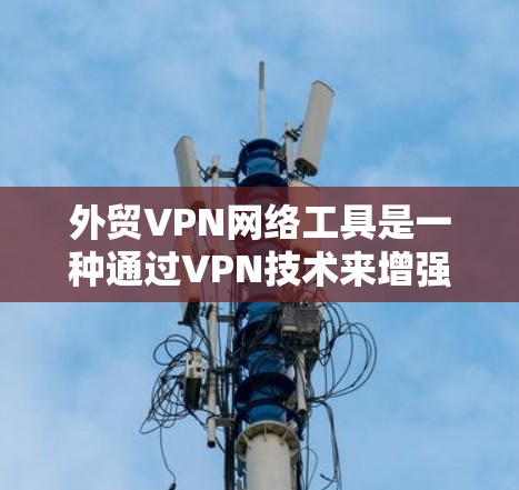 外贸VPN网络工具是一种通过VPN技术来增强国际贸易安全的手段，旨在保障客户数据和交易的安全性。以下是对外贸VPN网络工具的详细分析