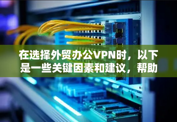 在选择外贸办公VPN时，以下是一些关键因素和建议，帮助你做出明智的决策