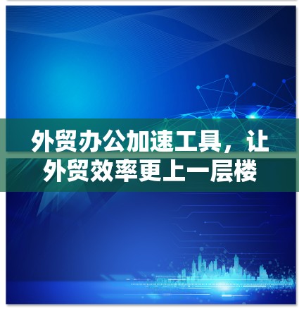 外贸办公加速工具，让外贸效率更上一层楼