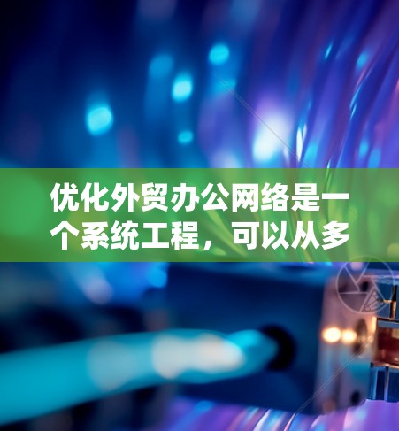优化外贸办公网络是一个系统工程，可以从多个角度入手，结合详细的计划和资源分配，逐步推进优化。以下是一个有条理的优化步骤指南