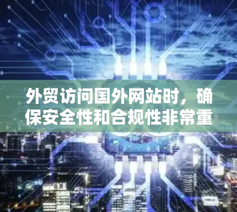 外贸访问国外网站时，确保安全性和合规性非常重要。以下是几点建议和工具，帮助你高效地访问国外网站