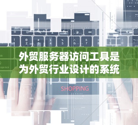 外贸服务器访问工具是为外贸行业设计的系统，旨在管理、监控和优化外贸服务器的运行，确保数据安全、高效处理和客户体验。以下是这些工具的详细分类和功能