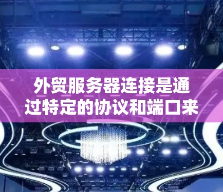 外贸服务器连接是通过特定的协议和端口来实现的。具体步骤如下