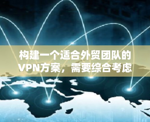 构建一个适合外贸团队的VPN方案，需要综合考虑多个因素，确保数据安全、网络稳定性、隐私保护和合规性。以下是详细的步骤