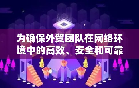 为确保外贸团队在网络环境中的高效、安全和可靠运行，以下是详细的网络方案设计