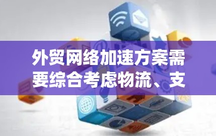 外贸网络加速方案需要综合考虑物流、支付、库存管理和客户服务等多方面因素，以确保客户能够快速 accessing产品并支付货款。以下是一个可能的外贸网络加速方案