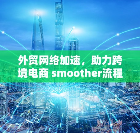外贸网络加速，助力跨境电商 smoother流程