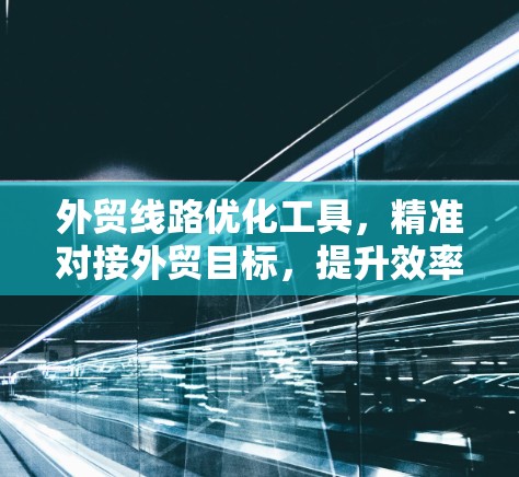 外贸线路优化工具，精准对接外贸目标，提升效率与竞争力