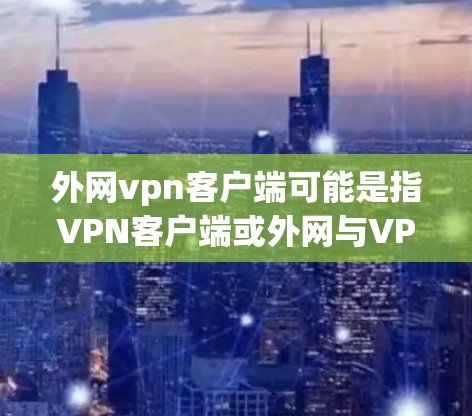 外网vpn客户端可能是指VPN客户端或外网与VPN结合的某个特定应用。然而，根据您提供的信息，无法确定您具体指的是哪一种。以下是一些可能的解释和建议