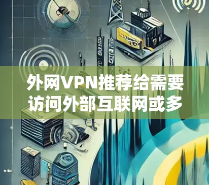 外网VPN推荐给需要访问外部互联网或多个网络设备的用户，提供安全、便捷的网络连接。以下是几款适合外网的VPN推荐