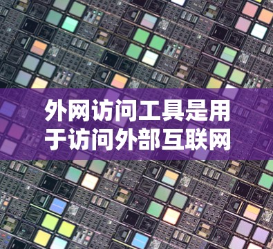 外网访问工具是用于访问外部互联网资源、服务或网站的工具，涵盖了多种技术，如浏览器、搜索引擎、云服务器、数据库管理等。以下是这些工具的详细介绍