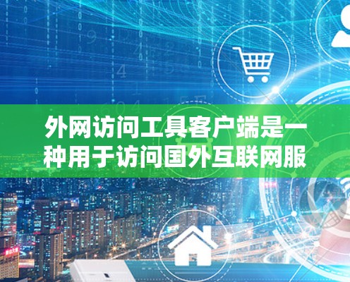 外网访问工具客户端是一种用于访问国外互联网服务的工具，如访问国际域名或网站的客户端。以下是使用外网访问工具客户端的基本步骤和操作说明