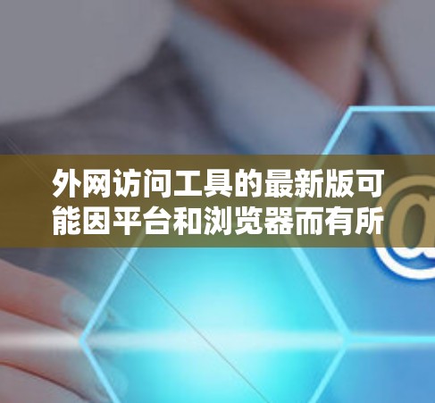 外网访问工具的最新版可能因平台和浏览器而有所不同，但以下是一些常见的工具和方法，适用于大多数用户