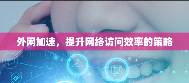外网加速，提升网络访问效率的策略
