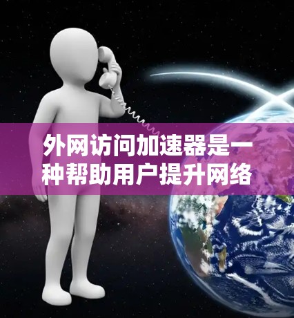 外网访问加速器是一种帮助用户提升网络连接速度的工具，通常使用加速软件或服务器来替代直接访问。以下是一些推荐的外网访问加速器，并结合了其功能、优点、缺点以及使用建议，帮助你选择最适合你的选择