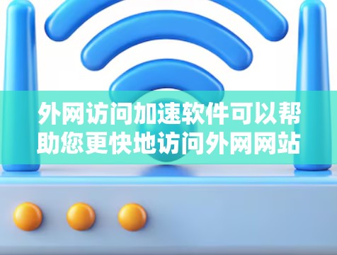 外网访问加速软件可以帮助您更快地访问外网网站，节省时间。以下是一些常用的外网访问加速软件推荐