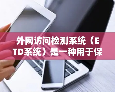 外网访问检测系统（ETD系统）是一种用于保护用户外网访问权限的安全工具，主要用于企业内部的访问控制。以下是对ETD系统的详细分析