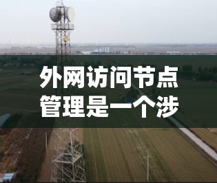 外网访问节点管理是一个涉及多个步骤和概念的系统操作，旨在访问外部存储或网络资源。以下是对该主题的详细解析