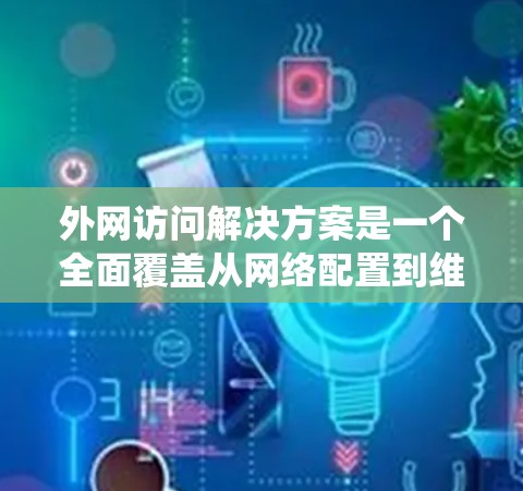 外网访问解决方案是一个全面覆盖从网络配置到维护的多方面系统，旨在确保外网访问的安全性和可靠性。以下是对外网访问解决方案的详细总结