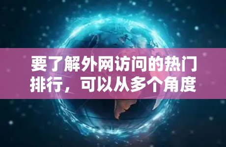 要了解外网访问的热门排行，可以从多个角度进行分析，包括网站的访问量、内容质量、用户体验等方面。以下是一些常见的指标和方法，可以帮助你了解哪些网站可能被访问得较多