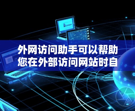 外网访问助手可以帮助您在外部访问网站时自动下载所需页面内容，解决您在访问外部网站时无法找到目标页面的问题。以下是一些常见的使用场景和操作步骤