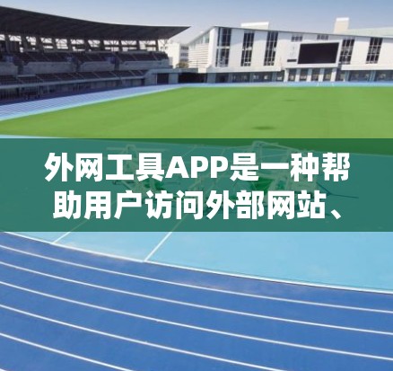 外网工具APP是一种帮助用户访问外部网站、文档和存储服务的第三方应用程序。以下是一些常见的外网工具APP及其功能，供您参考