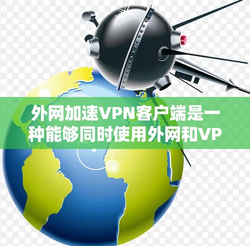 外网加速VPN客户端是一种能够同时使用外网和VPN功能的客户端软件。这种客户端通常具备以下特点