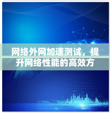 网络外网加速测试，提升网络性能的高效方法