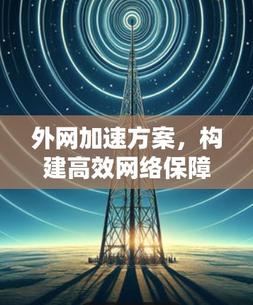 外网加速方案，构建高效网络保障信息流畅通