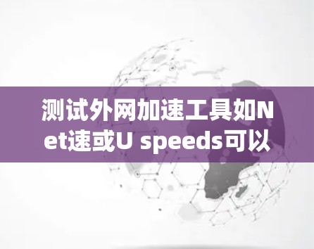 测试外网加速工具如Net速或U speeds可以提供以下步骤和方法