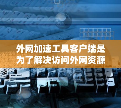 外网加速工具客户端是为了解决访问外网资源时遇到的网络延迟和加载时间长的问题而开发的工具。以下是一个系统化的指南，帮助您有效地使用外网加速工具
