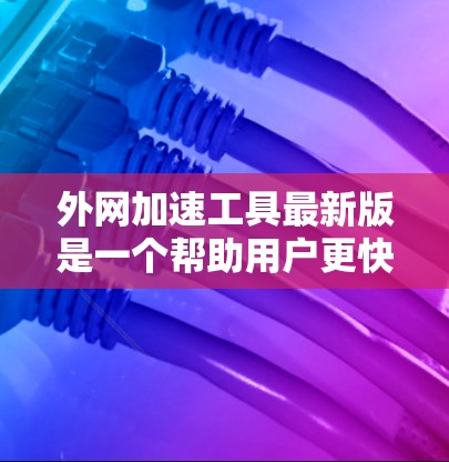 外网加速工具最新版是一个帮助用户更快访问外部网站的解决方案，提供了多种功能选项以优化网页访问速度。以下是推荐的外网加速工具及其优缺点