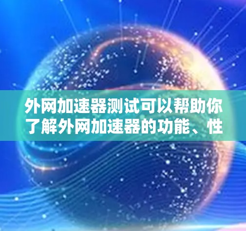 外网加速器测试可以帮助你了解外网加速器的功能、性能和优化方法。以下是一些常见的测试方法和步骤