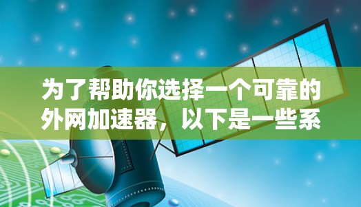 为了帮助你选择一个可靠的外网加速器，以下是一些系统化的建议