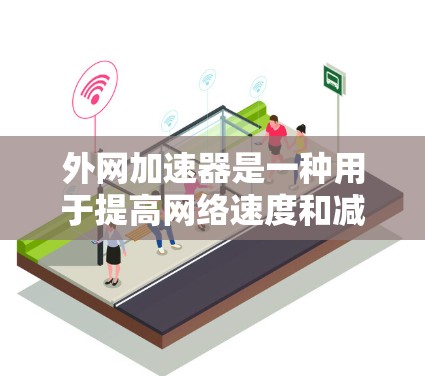 外网加速器是一种用于提高网络速度和减少延迟的工具。它通过几种方式提升网络连接的效率，帮助用户更快地完成任务或访问内容。以下是对外网加速器的评测