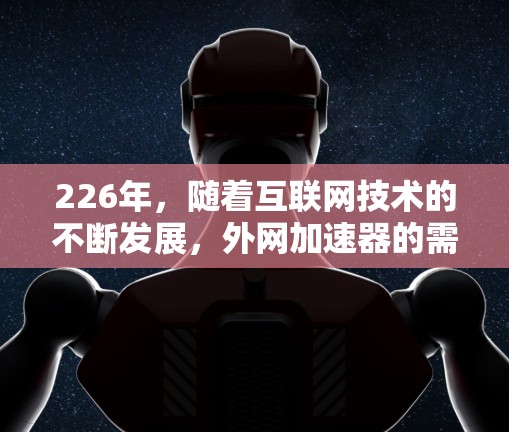 226年，随着互联网技术的不断发展，外网加速器的需求也在不断增加。如果你正在寻找一个可靠且功能强大的外网加速器，以下是一些推荐工具，涵盖了多种功能和用户评价良好的选项