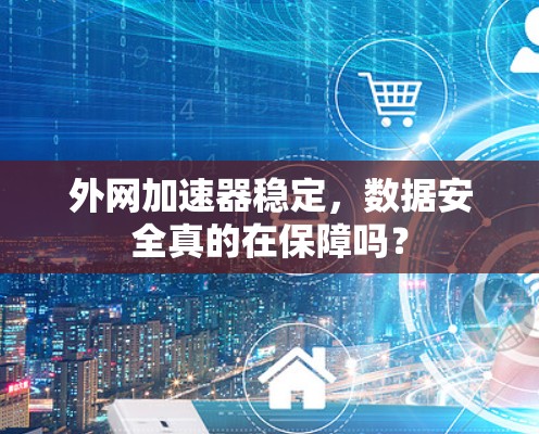外网加速器稳定，数据安全真的在保障吗？