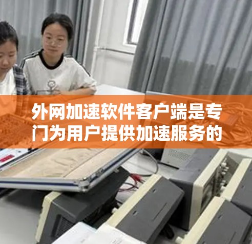 外网加速软件客户端是专门为用户提供加速服务的软件，旨在帮助用户更快地访问外部网络资源。以下是关于这些客户端的详细分析