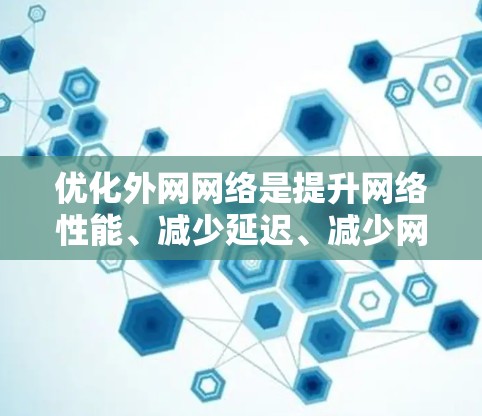 优化外网网络是提升网络性能、减少延迟、减少网络干扰的重要步骤。以下是一些常见的外网网络优化方法和步骤