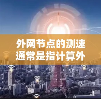 外网节点的测速通常是指计算外网节点的网络吞吐量，即每秒能传输的数据量。以下是一些常见的方法来测试外网节点的测速
