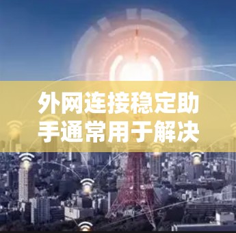 外网连接稳定助手通常用于解决网络不稳定、连接失败等问题。以下是一些常见的外网连接稳定助手类型及其使用方法