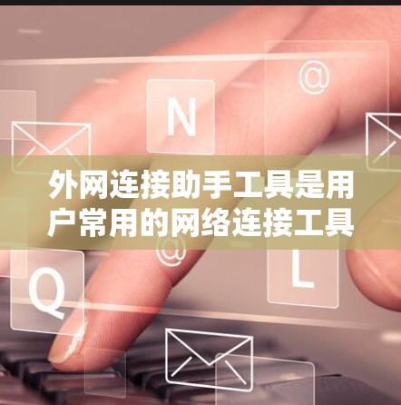 外网连接助手工具是用户常用的网络连接工具之一，但可能会遇到一些问题。以下是逐步的解决方案