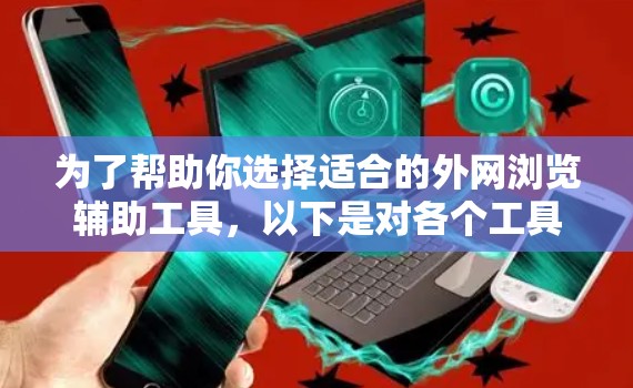 为了帮助你选择适合的外网浏览辅助工具，以下是对各个工具的总结和推荐