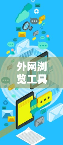 外网浏览工具是指用于查看外部网站内容的工具，广泛应用于搜索引擎和社区网站。以下是对这些工具的详细总结