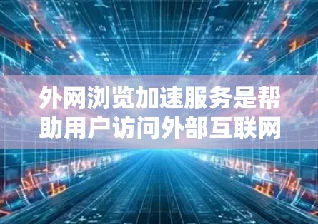 外网浏览加速服务是帮助用户访问外部互联网服务器或特定网站的一种工具，旨在提高访问速度和减少延迟。以下是对这些服务的详细分析