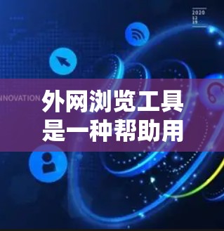 外网浏览工具是一种帮助用户在互联网上高效浏览网页的工具。这些工具通常可以帮助提升网页加载速度、减少缓存压力，或者减少网络延迟。以下是一些常见的外网浏览工具及其使用方法