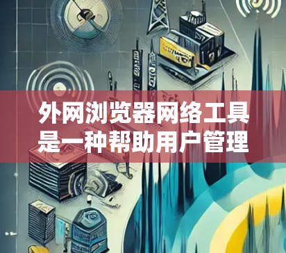 外网浏览器网络工具是一种帮助用户管理外网浏览器的工具集合，旨在优化使用和管理过程。以下是一个详细且结构化的总结