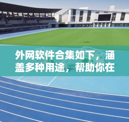外网软件合集如下，涵盖多种用途，帮助你在线高效工作和生活