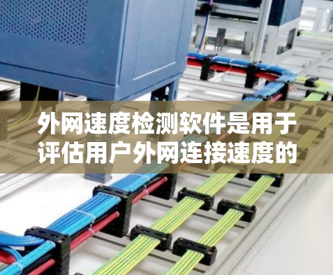 外网速度检测软件是用于评估用户外网连接速度的工具，具有多种类型和应用场景。以下是详细的总结